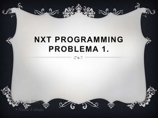 NXT PROGRAMMING
PROBLEMA 1.
• Nicolás Téllez B.
• Nicolás Valentín.
 