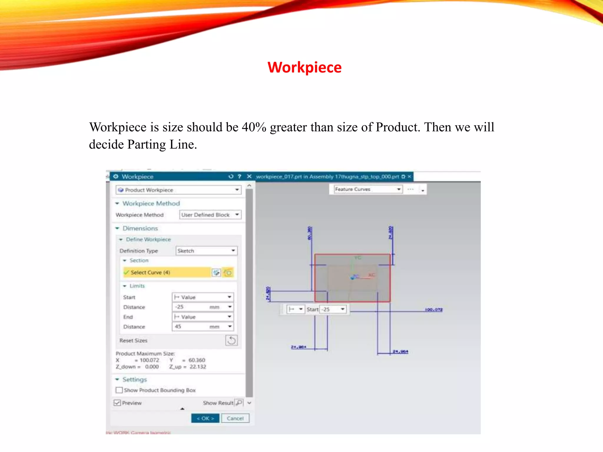 Workpiece
Workpiece is size should be 40% greater than size of Product. Then we will
decide Parting Line.
 