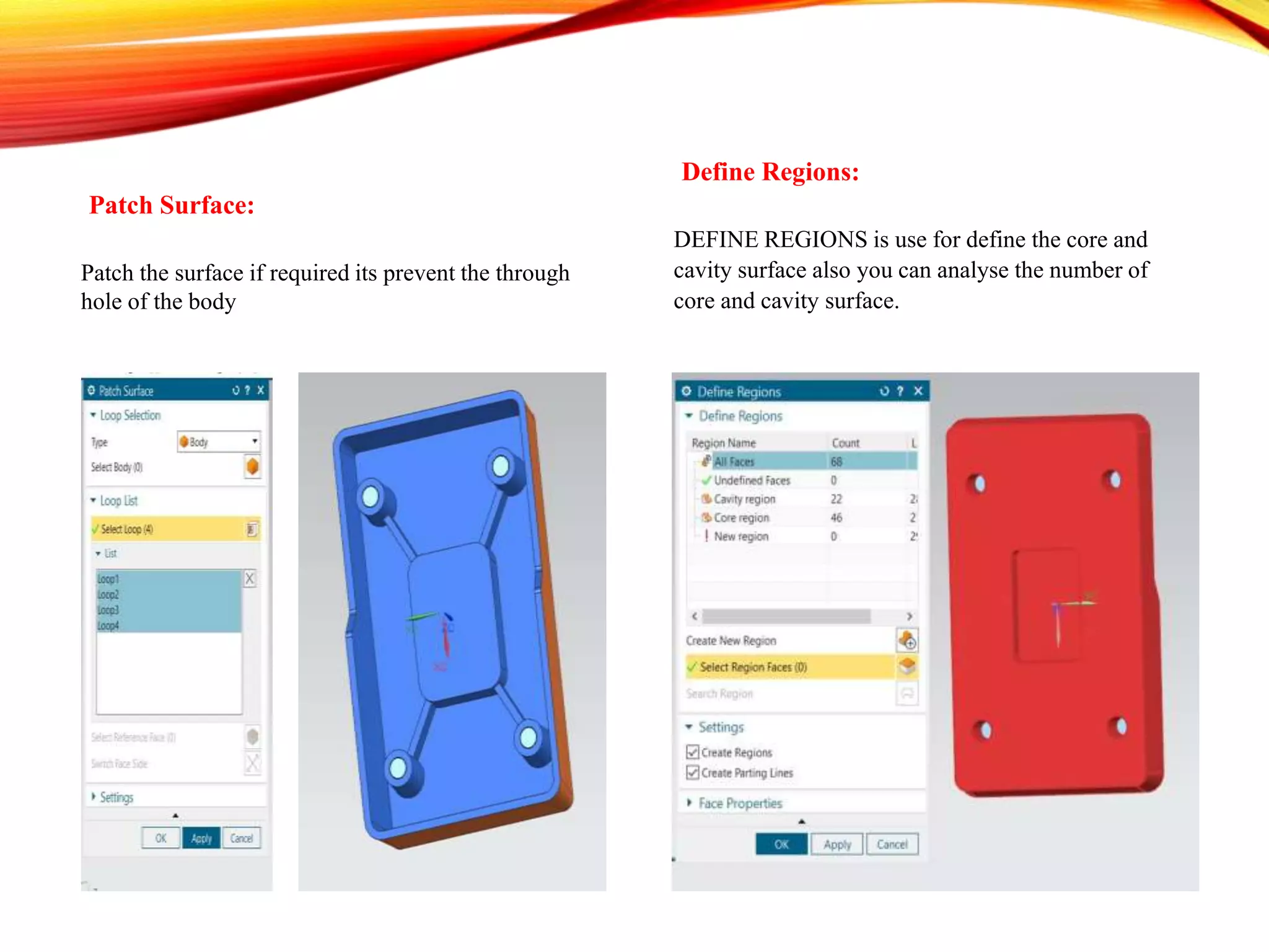 Patch Surface:
Patch the surface if required its prevent the through
hole of the body
Define Regions:
DEFINE REGIONS is use for define the core and
cavity surface also you can analyse the number of
core and cavity surface.
 