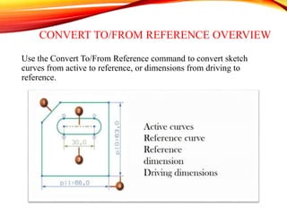 CONVERT TO/FROM REFERENCE OVERVIEW
Use the Convert To/From Reference command to convert sketch
curves from active to reference, or dimensions from driving to
reference.
 