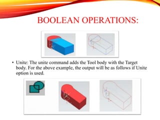 BOOLEAN OPERATIONS:
• Unite: The unite command adds the Tool body with the Target
body. For the above example, the output will be as follows if Unite
option is used.
 