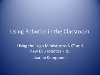 Using Robotics in the Classroom
Using the Lego Mindstorms NXT and
new EV3 robotics kits.
Jeanne Kumpunen
 