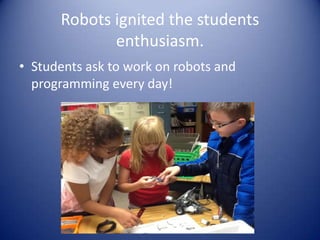 Robots ignited the students
enthusiasm.
• Students ask to work on robots and
programming every day!
 