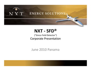 NXT ‐ SFD
  NXT ‐ SFD®
  (“Stress Field Detector”)
Corporate Presentation
   p


June 2010 Panama
J    2010 P
 