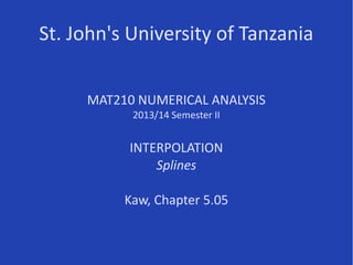 St. John's University of Tanzania
MAT210 NUMERICAL ANALYSIS
2013/14 Semester II
INTERPOLATION
Splines
Kaw, Chapter 5.05
 