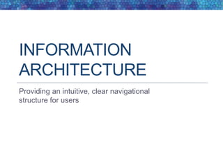 INFORMATION
ARCHITECTURE
Providing an intuitive, clear navigational
structure for users
 