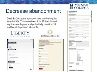 Decrease abandonment
Goal 2: Decrease abandonment on the inquiry
form by 3%. This would result in 285 additional
inquiries each year and potentially result in 18
additional deposited students.
 