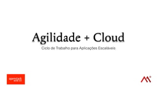 Agilidade + Cloud 
Ciclo de Trabalho para Aplicações Escaláveis 
 