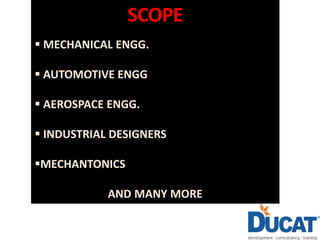 SCOPE
 MECHANICAL ENGG.
 AUTOMOTIVE ENGG
 AEROSPACE ENGG.
 INDUSTRIAL DESIGNERS
MECHANTONICS
AND MANY MORE
 
