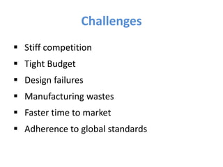 Challenges
 Stiff competition
 Tight Budget
 Design failures
 Manufacturing wastes
 Faster time to market
 Adherence to global standards
 