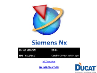 LATEST VERSION NX 11
FIRST RELEASED October 1973; 43 years ago
NX Overview
NX INTRODUCTION
 