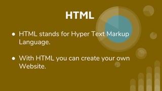 HTML
● HTML stands for Hyper Text Markup
Language.
● With HTML you can create your own
Website.
 