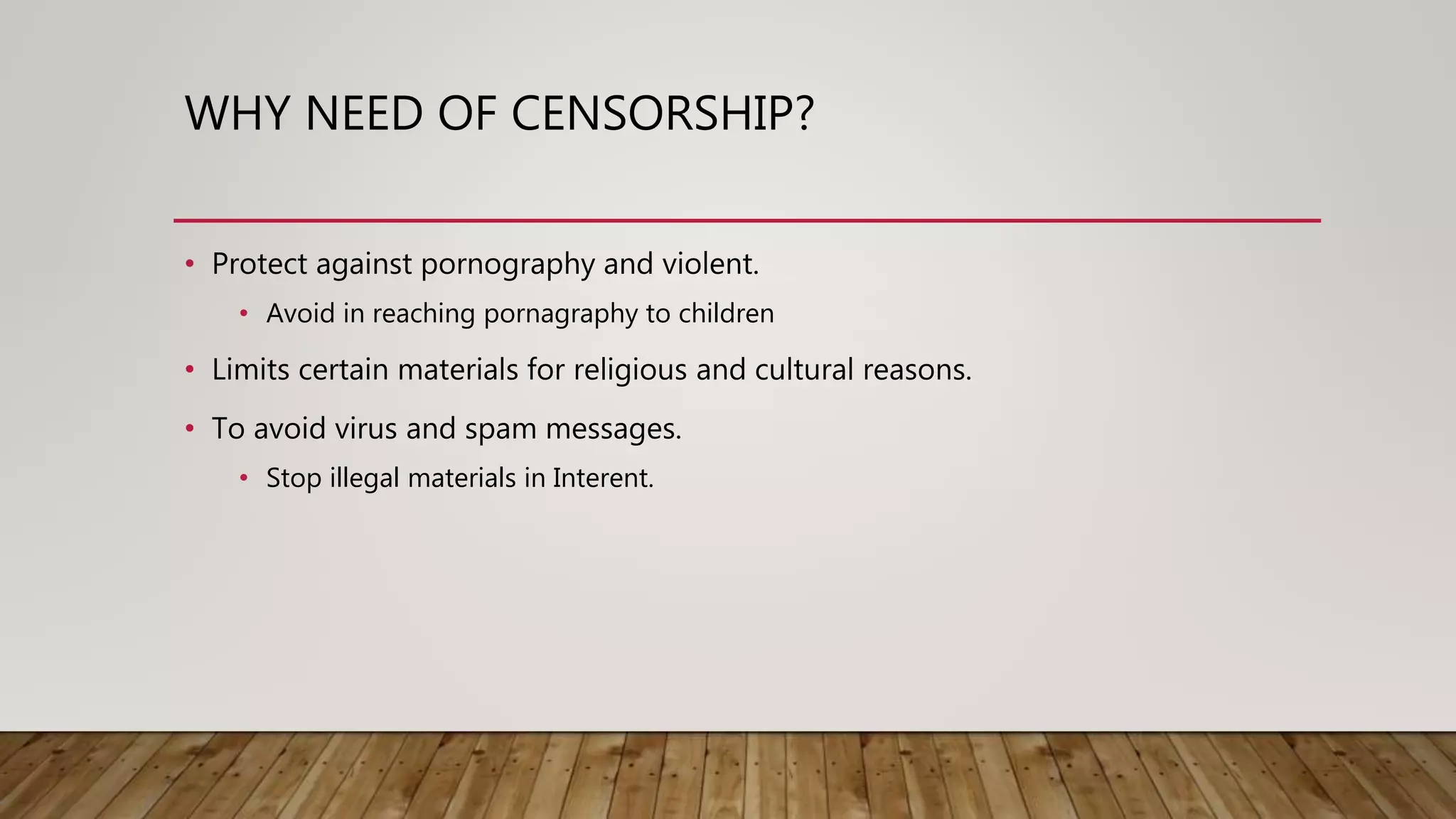 WHY NEED OF CENSORSHIP?
• Protect against pornography and violent.
• Avoid in reaching pornagraphy to children
• Limits certain materials for religious and cultural reasons.
• To avoid virus and spam messages.
• Stop illegal materials in Interent.