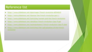 Reference list
 https://www.slideshare.net/dpssrinagar/french-revolution-60544241
 https://www.slideshare.net/tbonnar/the-french-revolution-part-1
 https://www.slideshare.net/tomrichey/women-and-the-french-revolution
 https://www.slideshare.net/rahulblue/french-revolution-class-9-ppt
 https://www.slideshare.net/nazimatahseen1/french-revolution-class-9-cbse
 https://www.slideshare.net/tomrichey/the-radicalization-of-the-french-
revolution
 