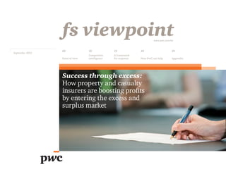fs viewpoint                                           www.pwc.com/fsi



                 02              10             13             22                     25
September 2012
                                 Competitive    A framework
                 Point of view   intelligence   for response   How PwC can help       Appendix




                 Success through excess:
                 How property and casualty
                 insurers are boosting profits
                 by entering the excess and
                 surplus market
 
