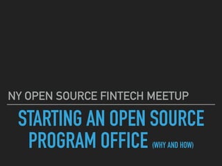 STARTING AN OPEN SOURCE
PROGRAM OFFICE (WHY AND HOW)
NY OPEN SOURCE FINTECH MEETUP
 