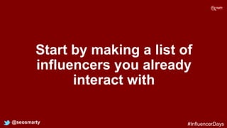 Start by making a list of
influencers you already
interact with
@seosmarty #InfluencerDays
 