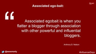 Associated ego-bait:
@seosmarty
Associated egobait is when you
flatter a blogger through association
with other powerful and influential
bloggers.
Anthony D. Nelson
#InfluencerDays
 