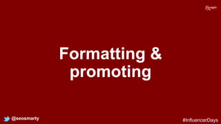 Formatting &
promoting
@seosmarty #InfluencerDays
 
