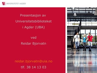 Presentasjon av  Universitetsbiblioteket i Agder (UBA) ved Reidar Bjorvatn [email_address] tlf. 38 14 13 03 