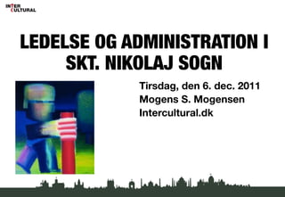 !
             !
LEDELSE OG ADMINISTRATION I
     SKT. NIKOLAJ SOGN!
             !
            Tirsdag, den 6. dec. 2011
            
            Mogens S. Mogensen
            Intercultural.dk
 