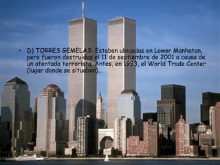 • D) TORRES GEMELAS: Estaban ubicadas en Lower Manhatan,
  pero fueron destruidas el 11 de septiembre de 2001 a causa de
  un atentado terrorista. Antes, en 1993, el World Trade Center
  (lugar donde se situaban)…
 