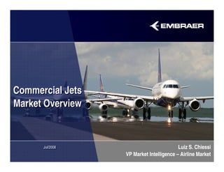 Commercial Jets
Market Overview



      Jul/2008
      Jul/2008                            Luiz S. Chiessi
                  VP Market Intelligence – Airline Market
 