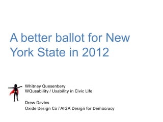 A better ballot for
New York State
in 2012
Whitney Quesenbery
WQusability / Usability in Civic Life

Drew Davies
Oxide Design Co / AIGA Design for Democracy
 