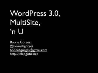 WordPress 3.0,
MultiSite,
‘n U
Boone Gorges
@boonebgorges
boonebgorges@gmail.com
http://teleogistic.net
 