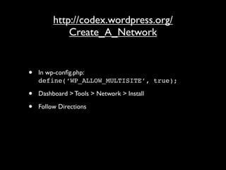 http://codex.wordpress.org/
             Create_A_Network


•   In wp-conﬁg.php:
    define(‘WP_ALLOW_MULTISITE’, true);

•   Dashboard > Tools > Network > Install

•   Follow Directions
 