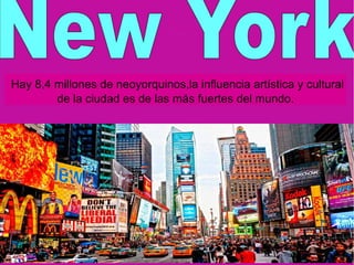 Hay 8,4 millones de neoyorquinos,la influencia artística y cultural
de la ciudad es de las más fuertes del mundo.
 
