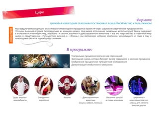 Формат:
ЦИРКОВАЯ НОВОГОДНЯЯ СКАЗОЧНАЯ ПОСТАНОВКА С КОНЦЕРТНОЙ ЧАСТЬЮ И ГАЛА-УЖИНОМ.
9
Мы предлагаем концепцию классического Новогоднего праздника провести через цирковое современное представление.
Это одна длинная история, перетекающая из номера в номер под живое исполнение вокальных исполнителей: танец переходит
в иллюзию и эквилибристику, акробаты и силачи, карлики и дрессированные животные – все это погрузит Вас в сказочный мир
цирка в представлении «Путешествия длиною в «Жизнь»: мы расскажем историю компании, меняющуюся из года в год, и
новогоднюю сказку в одном представлении.
Театральная процессия поэтических персонажей
Зрелищная сказка, которая бросает вызов традициям и законам праздника
Безбрежное праздничное путешествие воображения
Демонстрация необычного и смешного
В программе:
Деды морозы-
эквилибристы
Снегурочки -
акробатки
Клоуны Дрессированные
животные
(кошки, собаки, попугаи)
Песочное шоу об
истории компании
Цирковые и
новогодние мастер-
классы для гостей и
многое другое
КОНЦЕПЦИЯ
 