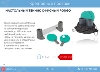 GiftsPro.ru " +7 (495) 777-1920∠ ∠
Такой компактный настольный
теннис легко устанавливается
на ровную поверхность
шириной до 183 см (то есть
любой рабочий стол).
Чтобы не потерять мячики, их
можно хранить в специальных
выемках подставки.
В комплекте: 2 ракетки,
складная сетка, два мячика.
Креативные подарки
НАСТОЛЬНЫЙ ТЕННИС ОФИСНЫЙ PONGO
от 5900 р/штОт 5 шт.
54
 