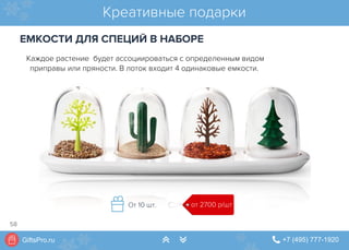 GiftsPro.ru " +7 (495) 777-1920∠ ∠
Каждое растение будет ассоциироваться с определенным видом
приправы или пряности. В лоток входит 4 одинаковые емкости.
Креативные подарки
ЕМКОСТИ ДЛЯ СПЕЦИЙ В НАБОРЕ
от 2700 р/штОт 10 шт.
58
 