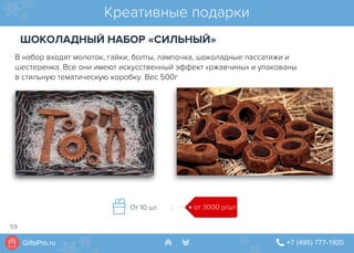 GiftsPro.ru " +7 (495) 777-1920∠ ∠
В набор входят молоток, гайки, болты, лампочка, шоколадные пассатижи и
шестеренка. Все они имеют искусственный эффект «ржавчины» и упакованы
в стильную тематическую коробку. Вес 500г
Креативные подарки
от 3000 р/штОт 10 шт.
ШОКОЛАДНЫЙ НАБОР «СИЛЬНЫЙ»
59
 