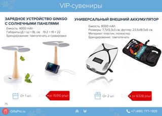 GiftsPro.ru " +7 (495) 777-1920∠ ∠
VIP-сувениры
ЗАРЯДНОЕ УСТРОЙСТВО GINKGO
С СОЛНЕЧНЫМИ ПАНЕЛЯМИ
УНИВЕРСАЛЬНЫЙ ВНЕШНИЙ АККУМУЛЯТОР
от 6328 р/штОт 2 шт.от 15910 р/штОт 1 шт.
Емкость: 4000 mAh
Габариты (Д × Ш × В), см: 19.2 × 19 × 22
Брендирование: тампопечать и гравировка
Емкость: 8000 mAh
Размеры: 7,7x13,3x3 см; футляр: 23,5х18,5х6 см
Материал: пластик; полиэстер
Брендирование: тампопечать
75
 