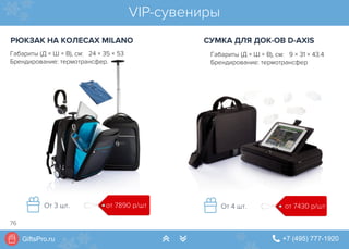 GiftsPro.ru " +7 (495) 777-1920∠ ∠
VIP-сувениры
РЮКЗАК НА КОЛЕСАХ MILANO СУМКА ДЛЯ ДОК-ОВ D-AXIS
Габариты (Д × Ш × В), см: 24 × 35 × 53
Брендирование: термотрансфер.
от 7430 р/штОт 4 шт.от 7890 р/штОт 3 шт.
Габариты (Д × Ш × В), см: 9 × 31 × 43.4
Брендирование: термотрансфер
76
 
