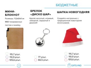 39
БЮДЖЕТНЫЕ
115,7 р/шт.
110,9 р/шт.
105,6 р/шт.
115,7 р/шт.
110,9 р/шт.
105,6 р/шт.
77 р/шт.
66,5 р/шт.
МИНИ-
БЛОКНОТ
ШАПКА НОВОГОДНЯЯ
Размеры: 11,2x8,4x1 см
М80 тонированных
листов в линейку.
Создайте настроение с
традиционным новогодним
аксессуаром.
БРЕЛОК
«ДИСКО ШАР»
Крутой, веселый, игривый,
заводной, задорный и
дерзкий!
 
