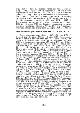 106
апр. 1865 г. - 1917 г.). Главное тюремное управление (27
февр. 1879 г. - 13 дек. 1895 г.), передано в МЮ. Деп-т госу-
дарственной полиции (6 авг. 1880 г.); Деп-т полиции
(1883 г. - 13 апр. 1917 г.). Переселенческое управление (2
дек. 1896 г. - 6 мая 1906 г.), передано в МВД. Управление
по делам о воинской повинности (10 июня 1900 г. - 1917
г.). Ветеринарное управление (28 мая 1901 г. - 1917 г.).
Канцелярия министра по делам дворянства (12 июня
1902 г. - 15 июня 1908 г.). Главное управление по делам
местного хозяйства (22 марта 1904 г.- 1917 г.). Управление
главного врачебного инспектора (22 марта 1904 г. - 1917 г.).
Министерство финансов (8 сент. 1802 г. - 25 окт. 1917 г.)
Деп-т Камер-коллегии (8 сент. 1802 г.- 28 сент. 1828 г.).
Лесной деп-т (8 сент. 1802 г. - 18 янв. 1843 г.), передан в
МГИ. Монетный деп-т (8 сент. 1802 г. - 2 сент. 1807 г.), пе-
редан в Гос. казначейство. Деп-т министра финансов (7 янв.
1803 г.); Канцелярия министра (25 июня 1811 г.); Общая
канцелярия министра (5 док. 1824 г. - 1917 г.). Горный деп-т
(13 июня 1806 г.); Деп-т горных и соляных дел (25 июля
1811 г.); Деп-т горных дел (15 апр. 1863 г. -21 дек.
1873 г.), передан в МГИ. Деп-т государственных имуществ
(25 июля 1811 г. - 19 япв. 1838 г.), передан в МГИ. Деп-т
разных податей и сборов (25 июля 1811 г. - 15 апр. 1863 г.).
Деп-т внешней торговли (25 июля 1811 г. - 26 окт. 1864 г.).
Деп-т мануфактур и внутренней торговли (4 ноября 1819
г. - 26 окт. 1864 г.). Деп-т государственного казначейства
(2 февр. 1821 г. - 1917 г.). Главное казначейство (3 февр.
1821 г. - 1917 г.). Особенная канцелярия по кредитной час-
ти (5 дек. 1824 г. - 1917 г.). Особенная канцелярия по
секретной части (1831 г. - 28 дек. 1851 г.). Главное
выкупное учреждение (19 февр. 1861 г. - 27 марта 1895
г.), вошло в Деп-т окладных сборов. Деп-т окладных сбо-
ров (15 апр. 1863 г. - 1917 г.). Деп-т неокладных сборов
(15 апр. 1863 г. - 6 мая 1896 г.). Деп-т торговли и ману-
фактур (26 окт. 1864 г. - 5 июня 1900 г.). Деп-т тамо-
женных сборов (26 окт. 1864 г. - 1917 г.). Деп-т железно-
дорожных дел (8 марта 1889 г. - 27 окт. 1905 г. и 29 марта
1906 г. - 1917 г.), в 1905 - 1906 гг. в МТиПр. Управление
государственными сберегательными кассами (1 июня 1895
г. - 1917 г.). Главное управление неокладных сборов и ка-
зенной продажи нитей (6 мая 1896 г. - 1917 г.). Отдел тор-
говли (5 июня 1900 г. - 27 окт. 1905 г.), передан в МТиПр.
Отдел промышленности (5 июня 1900 г.- 27 окт. 1905
г.), передан в МТиПр. Главное по фабричным и горно-завод-
ским делам присутствие (5 июня 1900 г. - 27 окт. 1905 г.),
передано в МТиПр. Отдел торгового мореплавания (5 ию-
ня 1900 г. - 7 ноября 1902 г.), передан в Гл. упр. торг, мо-
репл. и портов. Учебный отдел (27 июня 1900 г.- 27
окт. 1905 г.), передан в МТиПр.
Copyright ОАО «ЦКБ «БИБКОМ» & ООО «Aгентство Kнига-Cервис»
 