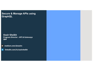Secure & Manage APIs using
GraphQL
Ozair Sheikh
Program Director - API & Gateways
IBM
1
medium.com/@ozairs
linkedin.com/in/ozairsheikh
 