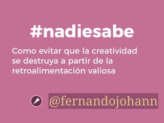 Como evitar que la creatividad
se destruya a partir de la
retroalimentación valiosa
#nadiesabe
@fernandojohann
 