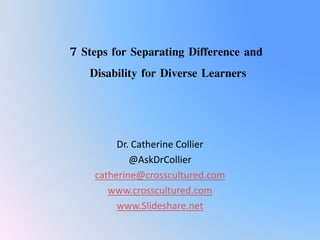 7 Steps for Separating Difference and
Disability for Diverse Learners
Dr. Catherine Collier
@AskDrCollier
catherine@crosscultured.com
www.crosscultured.com
www.Slideshare.net
 