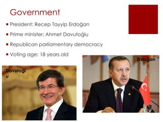 Government
 President: Recep Tayyip Erdoğan
 Prime minister: Ahmet Davutoğlu
 Republican parliamentary democracy
 Voting age: 18 years old
Erdoğan
Davutoğl
u
 
