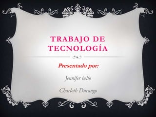 TRABAJO DE
TECNOLOGÍA
Presentado por:
Jennifer bello
Charloth Durango
 
