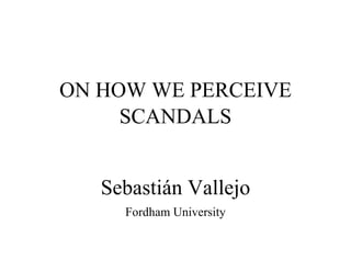 ON HOW WE PERCEIVE
SCANDALS
Sebastián Vallejo
Fordham University
 
