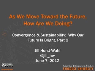 As We Move Toward the Future,
     How Are We Doing?
 Convergence & Sustainability: Why Our
        Future Is Bright, Part 2

            Jill Hurst-Wahl
                 @jill_hw
             June 7, 2012
 