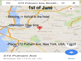 1st of June
- Morning -> Arrival to the hotel
- Afternoon ->-Afternoon> Free time
-Place: 272 Putnam Ave, New York, USA, 112/16
 