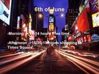 6th of June
-Morning -> 11-14 hours Free time.
-Afternoon ->15:30-19 hours shopping in
Times Square.
 
