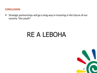 CONCLUSION
• Strategic partnerships will go a long way in investing in the future of our
country “the youth”
RE A LEBOHA
12
 