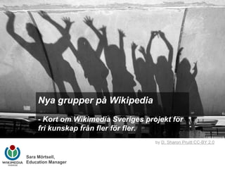 Nya grupper på Wikipedia
- Kort om Wikimedia Sveriges projekt för
fri kunskap från fler för fler.
Sara Mörtsell,
Education Manager
by D. Sharon Pruitt CC-BY 2.0
 